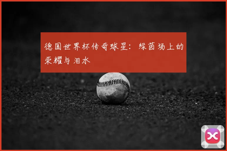 德国世界杯传奇球星:绿茵场上的荣耀与泪水