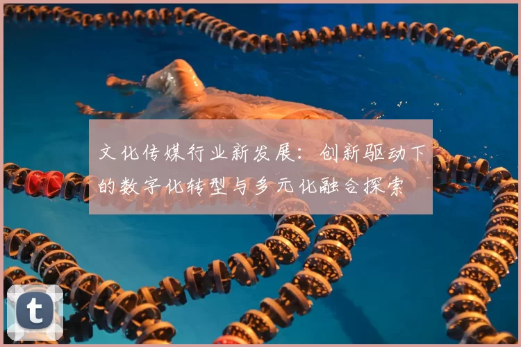 文化传媒行业新发展：创新驱动下的数字化转型与多元化融合探索