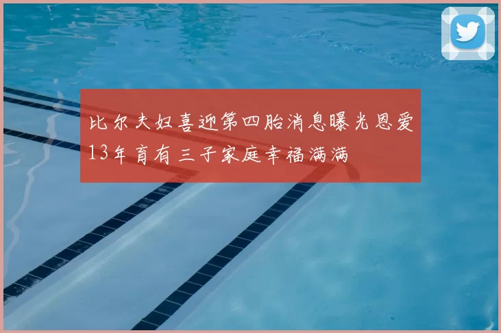 比尔夫妇喜迎第四胎消息曝光恩爱13年育有三子家庭幸福满满
