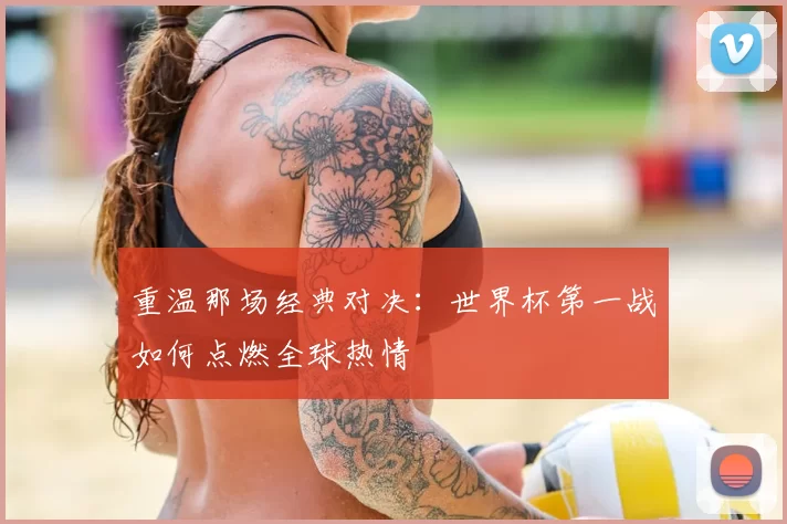 重温那场经典对决:世界杯第一战如何点燃全球热情
