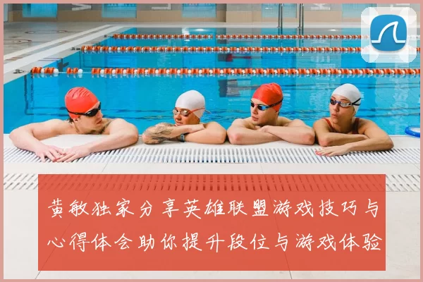 黄敏独家分享英雄联盟游戏技巧与心得体会助你提升段位与游戏体验