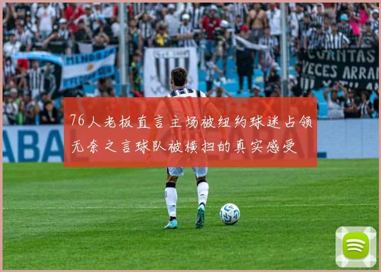 76人老板直言主场被纽约球迷占领无奈之言球队被横扫的真实感受