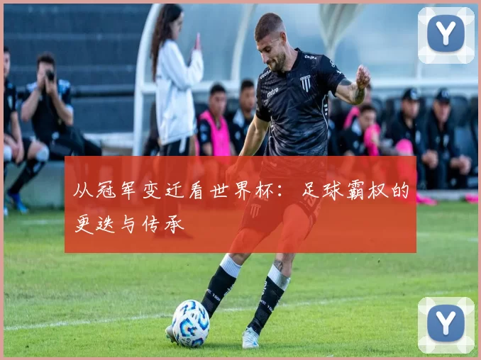 从冠军变迁看世界杯:足球霸权的更迭与传承