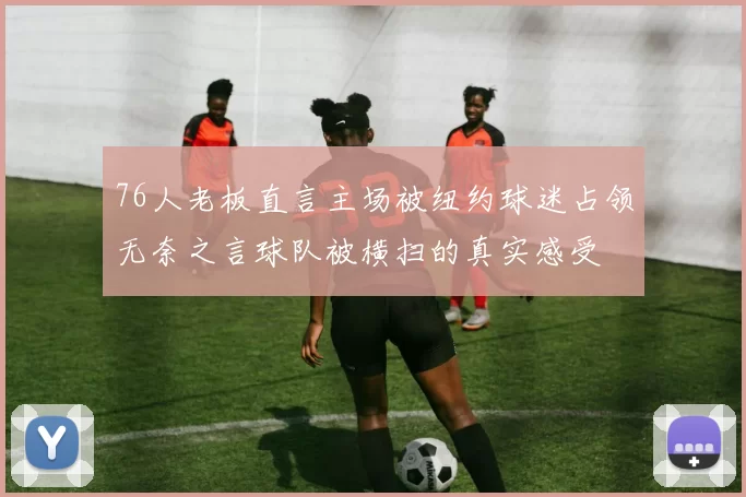 76人老板直言主场被纽约球迷占领无奈之言球队被横扫的真实感受