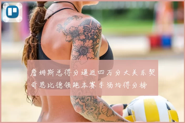 詹姆斯总得分逼近四万分大关东契奇恩比德领跑本赛季场均得分榜