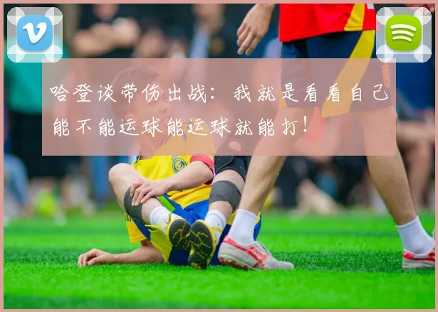 哈登谈带伤出战:我就是看看自己能不能运球能运球就能打!