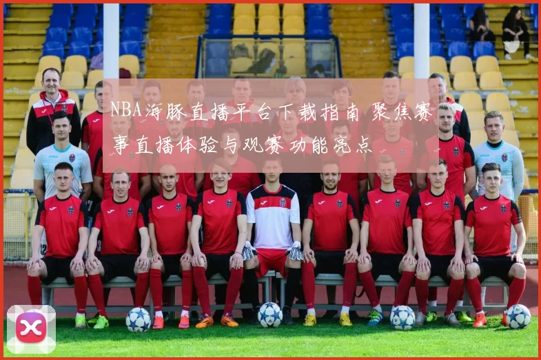 NBA海豚直播平台下载指南 聚焦赛事直播体验与观赛功能亮点