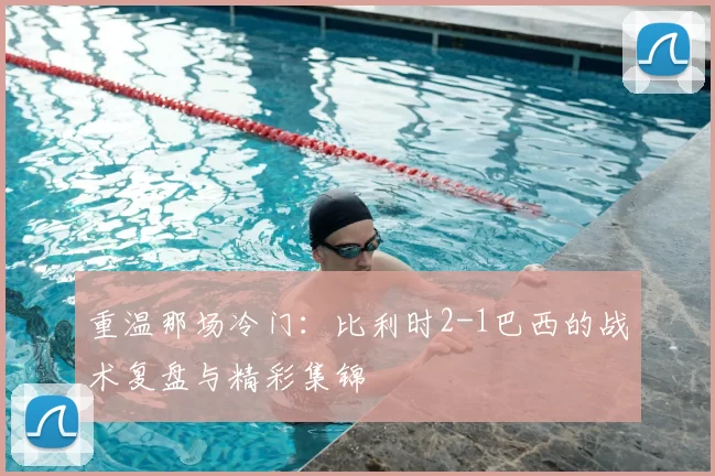 重温那场冷门:比利时2-1巴西的战术复盘与精彩集锦
