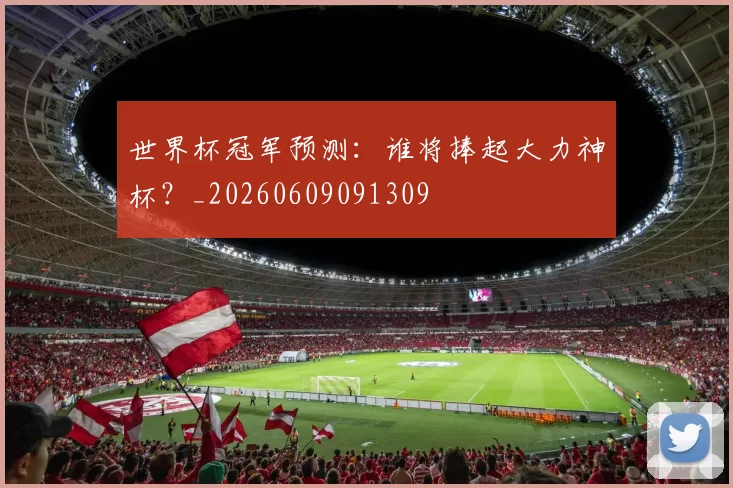 世界杯冠军预测:谁将捧起大力神杯?_20260609091309