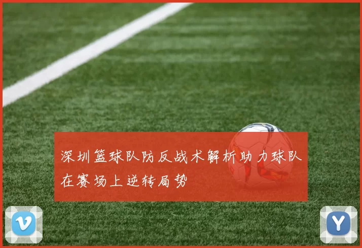 深圳篮球队防反战术解析助力球队在赛场上逆转局势