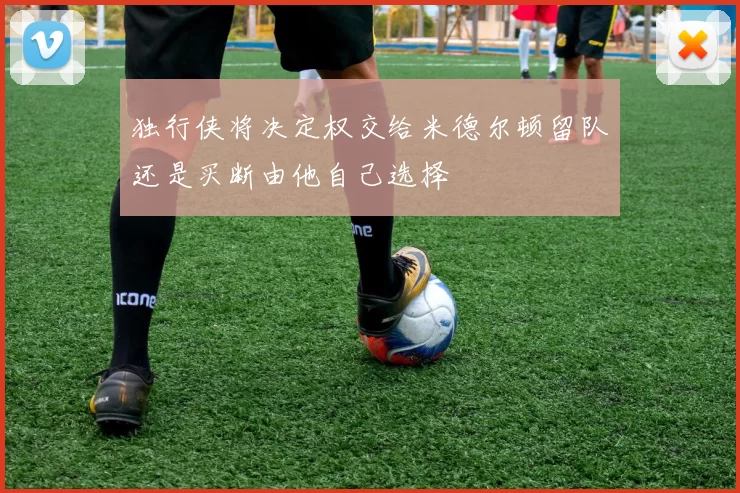 独行侠将决定权交给米德尔顿留队还是买断由他自己选择