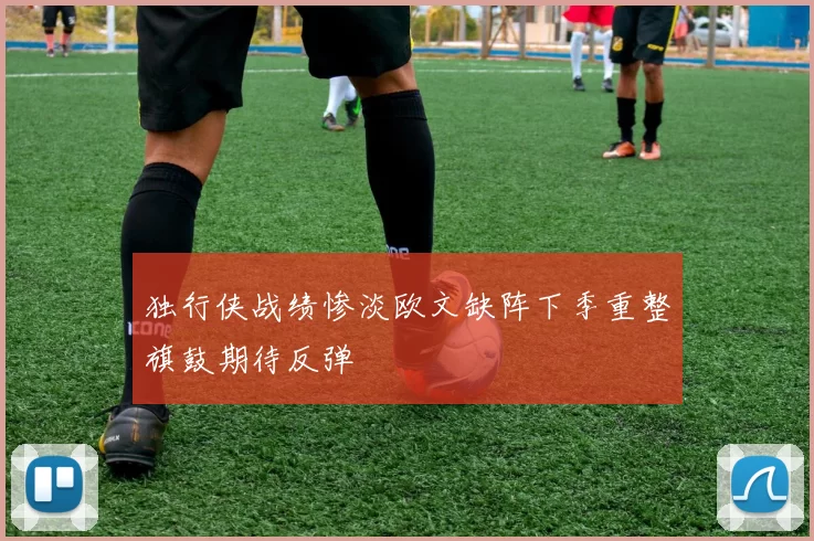 独行侠战绩惨淡欧文缺阵下季重整旗鼓期待反弹