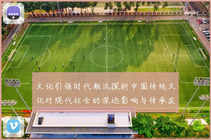 文化引领时代潮流探析中国传统文化对现代社会的深远影响与传承发展