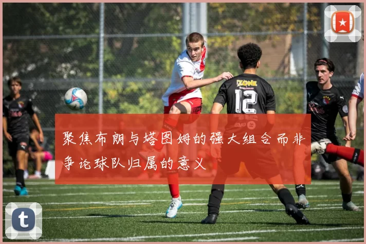 聚焦布朗与塔图姆的强大组合而非争论球队归属的意义