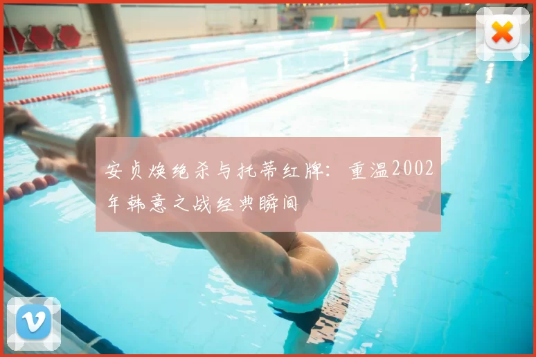 安贞焕绝杀与托蒂红牌:重温2002年韩意之战经典瞬间