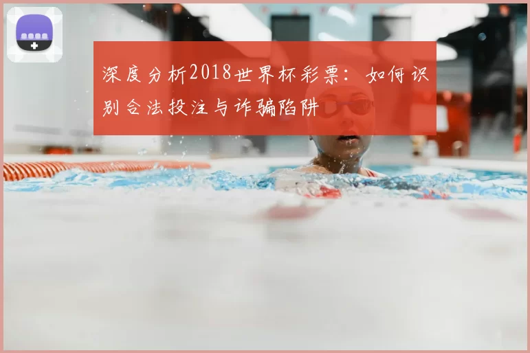 深度分析2018世界杯彩票:如何识别合法投注与诈骗陷阱