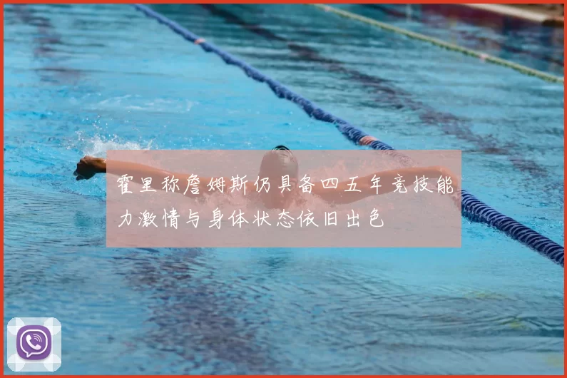 霍里称詹姆斯仍具备四五年竞技能力激情与身体状态依旧出色
