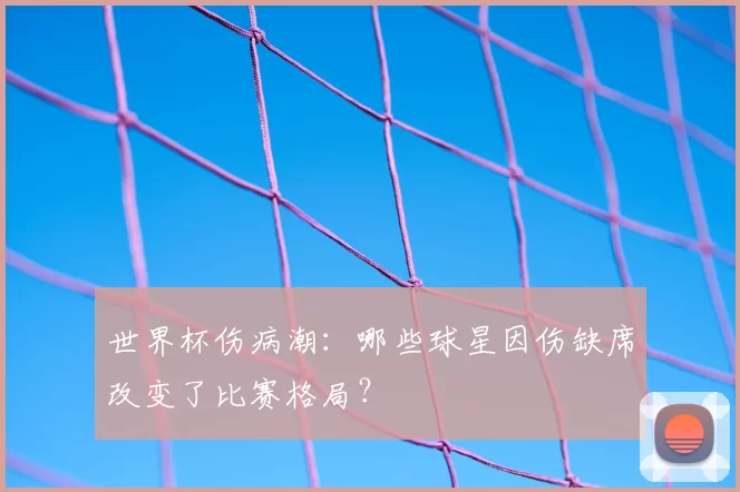 世界杯伤病潮:哪些球星因伤缺席改变了比赛格局?