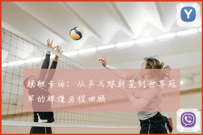 杨敏专访：从乒乓球新星到世界冠军的辉煌历程回顾