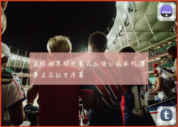 篮球世界杯开幕式入场仪式举行 赛事正式拉开序幕