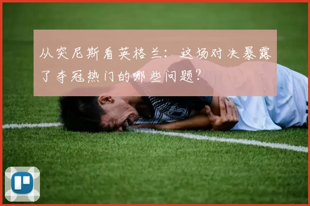 从突尼斯看英格兰:这场对决暴露了夺冠热门的哪些问题?