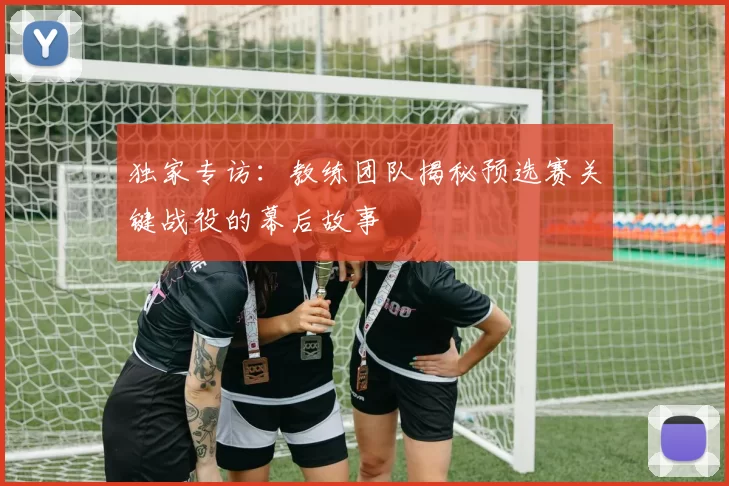 独家专访：教练团队揭秘预选赛关键战役的幕后故事