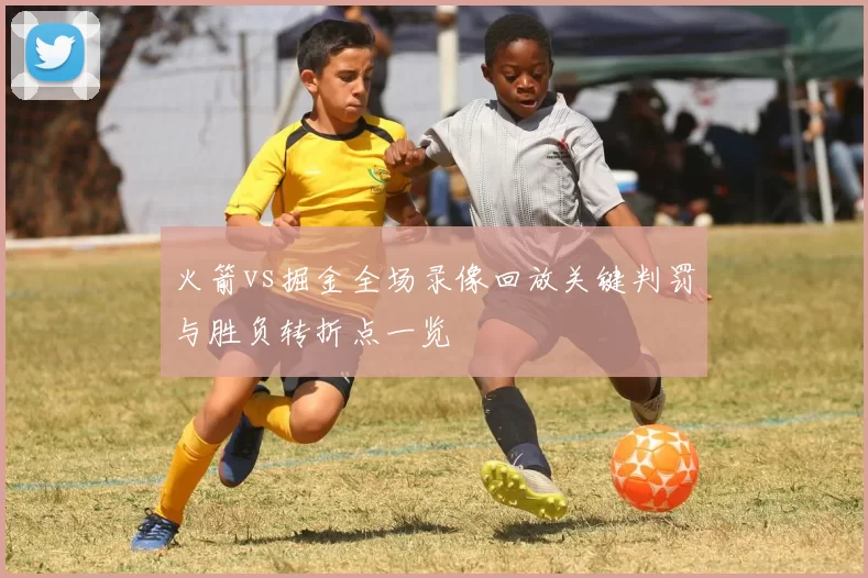 火箭vs掘金全场录像回放关键判罚与胜负转折点一览