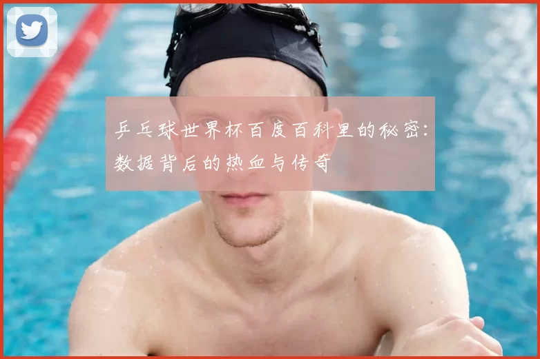 乒乓球世界杯百度百科里的秘密:数据背后的热血与传奇