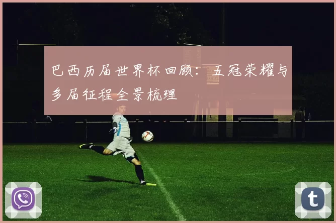 巴西历届世界杯回顾:五冠荣耀与多届征程全景梳理