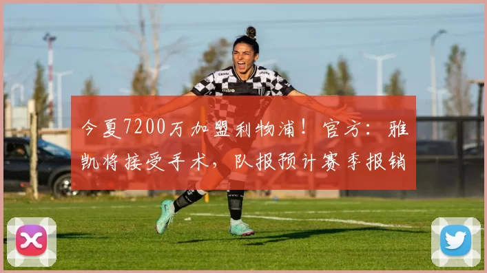 今夏7200万加盟利物浦!官方:雅凯将接受手术,队报预计赛季报销