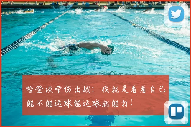 哈登谈带伤出战:我就是看看自己能不能运球能运球就能打!