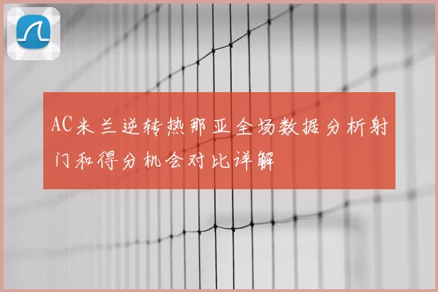 AC米兰逆转热那亚全场数据分析射门和得分机会对比详解