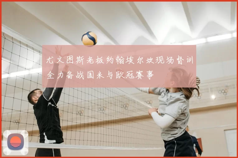 尤文图斯老板约翰埃尔坎现场督训全力备战国米与欧冠赛事