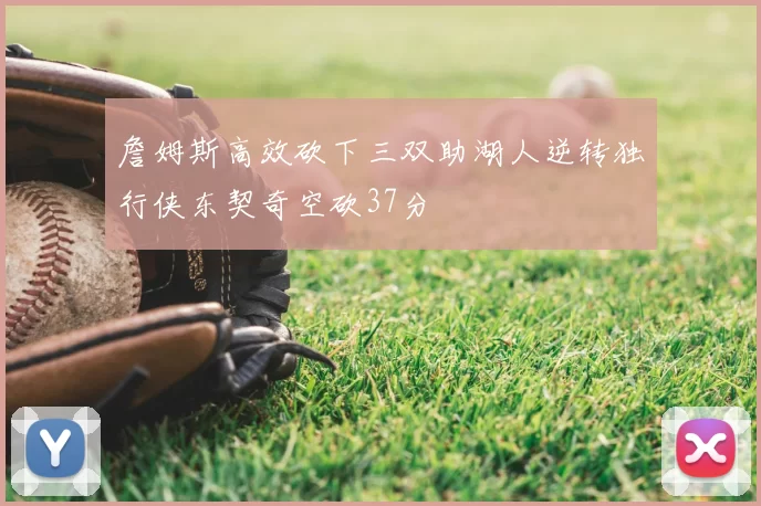 詹姆斯高效砍下三双助湖人逆转独行侠东契奇空砍37分