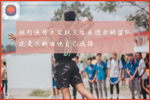 独行侠将决定权交给米德尔顿留队还是买断由他自己选择