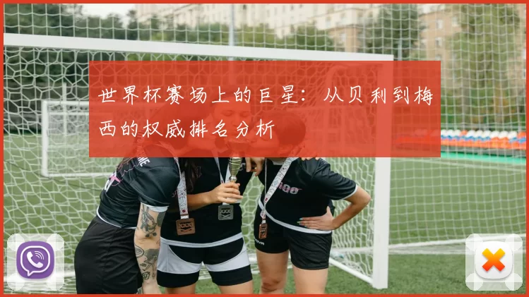 世界杯赛场上的巨星:从贝利到梅西的权威排名分析