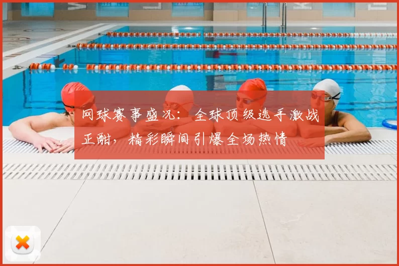 网球赛事盛况：全球顶级选手激战正酣，精彩瞬间引爆全场热情