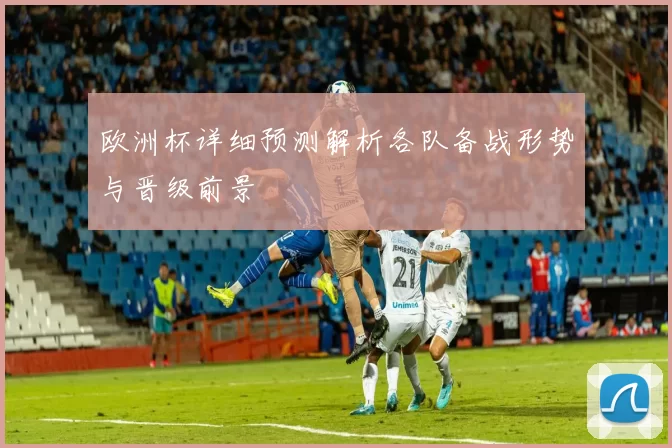 欧洲杯详细预测解析各队备战形势与晋级前景