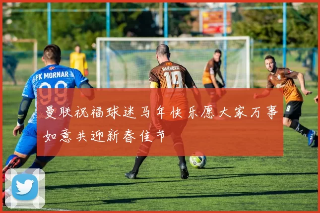 曼联祝福球迷马年快乐愿大家万事如意共迎新春佳节