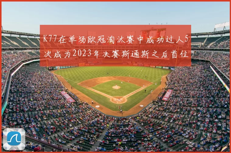 K77在单场欧冠淘汰赛中成功过人5次成为2023年决赛斯通斯之后首位球员