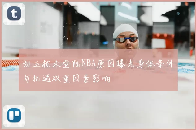 刘玉栋未登陆NBA原因曝光身体条件与机遇双重因素影响