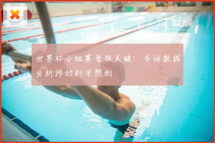世界杯小组赛晋级关键:专访数据分析师的科学预测
