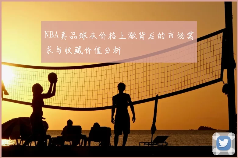 NBA真品球衣价格上涨背后的市场需求与收藏价值分析