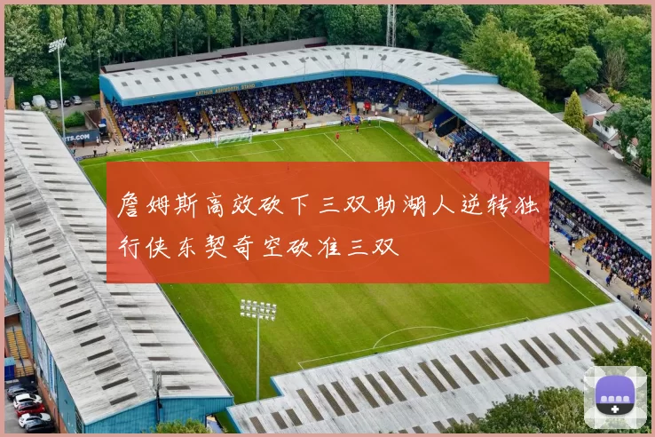 詹姆斯高效砍下三双助湖人逆转独行侠东契奇空砍准三双