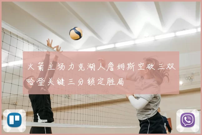 火箭主场力克湖人詹姆斯空砍三双哈登关键三分锁定胜局