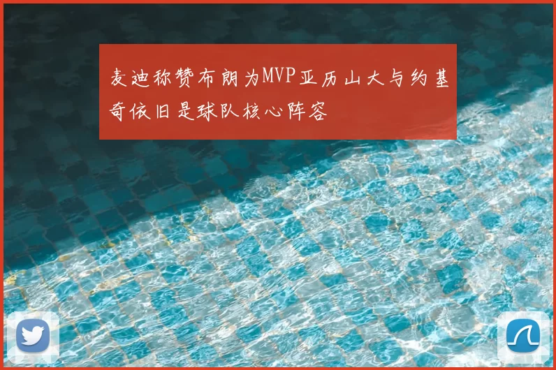 麦迪称赞布朗为MVP亚历山大与约基奇依旧是球队核心阵容