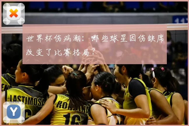 世界杯伤病潮:哪些球星因伤缺席改变了比赛格局?