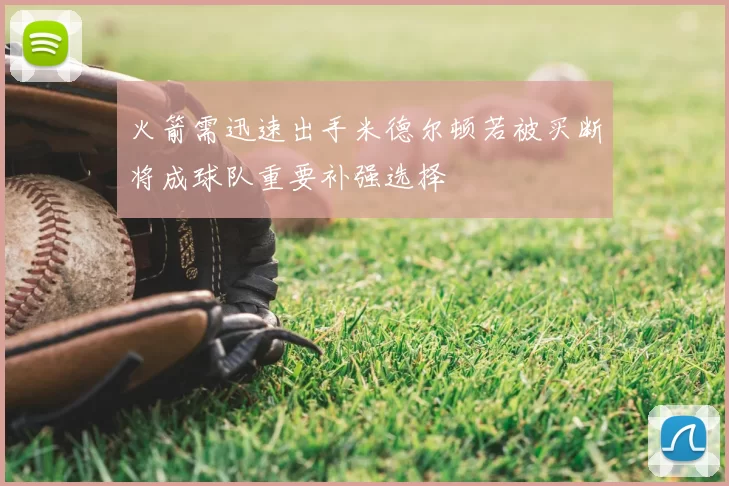 火箭需迅速出手米德尔顿若被买断将成球队重要补强选择