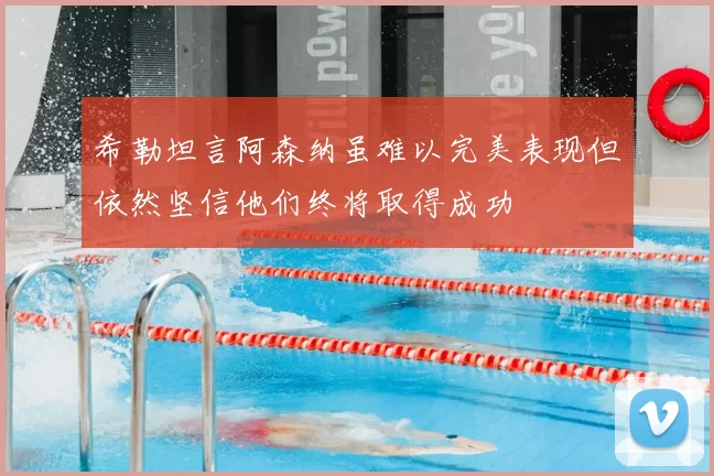 希勒坦言阿森纳虽难以完美表现但依然坚信他们终将取得成功
