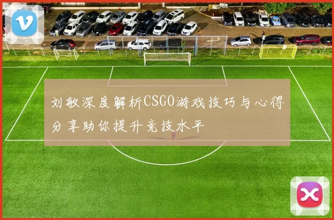 刘敏深度解析CSGO游戏技巧与心得分享助你提升竞技水平